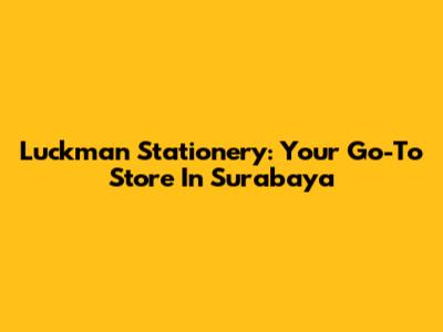 Luckman Stationery: Your Go-To Store In Surabaya
