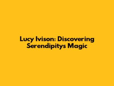 Lucy Ivison: Discovering Serendipity's Magic