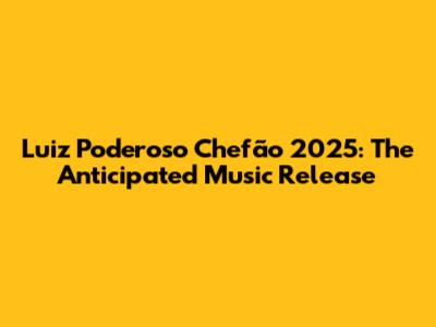 Luiz Poderoso Chefão 2025: The Anticipated Music Release
