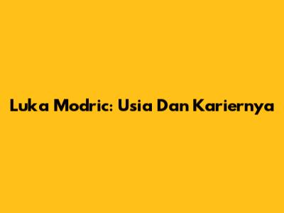 Luka Modric: Usia Dan Kariernya