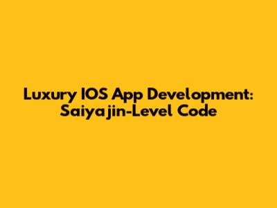 Luxury IOS App Development: Saiyajin-Level Code