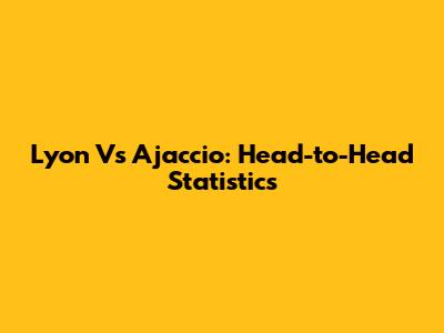 Lyon Vs Ajaccio: Head-to-Head Statistics