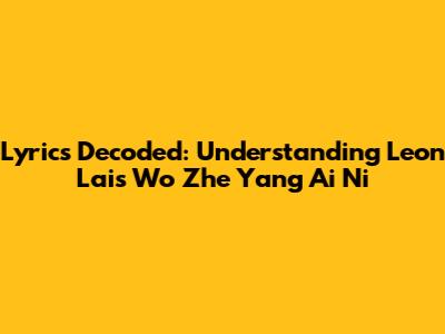 Lyrics Decoded: Understanding Leon Lai's 'Wo Zhe Yang Ai Ni'