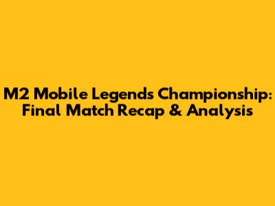 M2 Mobile Legends Championship: Final Match Recap & Analysis