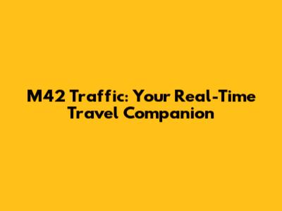 M42 Traffic: Your Real-Time Travel Companion