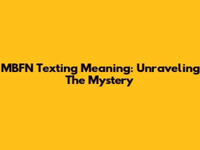 MBFN Texting Meaning: Unraveling The Mystery
