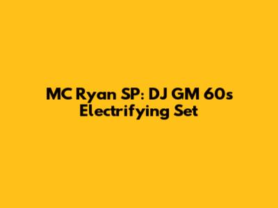 MC Ryan SP: DJ GM 60's Electrifying Set