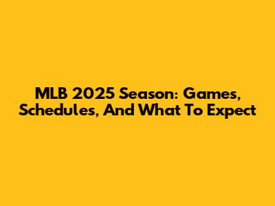 MLB 2025 Season: Games, Schedules, And What To Expect