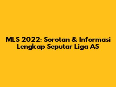 MLS 2022: Sorotan & Informasi Lengkap Seputar Liga AS
