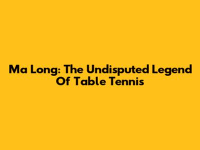 Ma Long: The Undisputed Legend Of Table Tennis