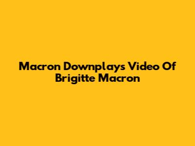 Macron Downplays Video Of Brigitte Macron