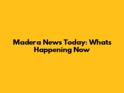 Madera News Today: What's Happening Now