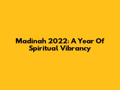 Madinah 2022: A Year Of Spiritual Vibrancy