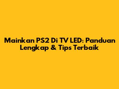 Mainkan PS2 Di TV LED: Panduan Lengkap & Tips Terbaik