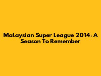 Malaysian Super League 2014: A Season To Remember