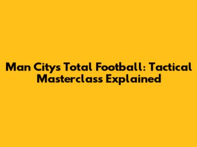 Man City's Total Football: Tactical Masterclass Explained