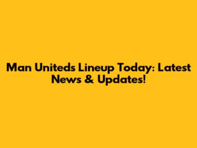 Man United's Lineup Today: Latest News & Updates!