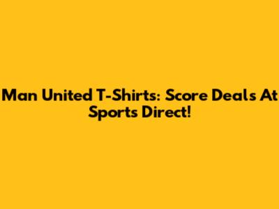 Man United T-Shirts: Score Deals At Sports Direct!