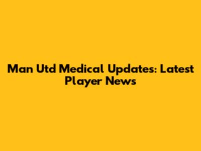 Man Utd Medical Updates: Latest Player News
