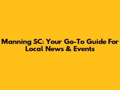 Manning SC: Your Go-To Guide For Local News & Events