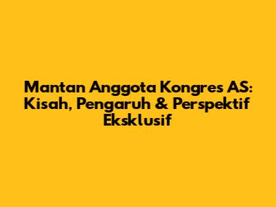 Mantan Anggota Kongres AS: Kisah, Pengaruh & Perspektif Eksklusif