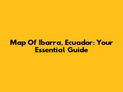 Map Of Ibarra, Ecuador: Your Essential Guide