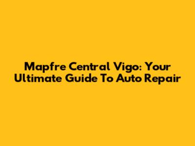 Mapfre Central Vigo: Your Ultimate Guide To Auto Repair
