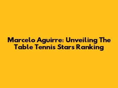 Marcelo Aguirre: Unveiling The Table Tennis Star's Ranking