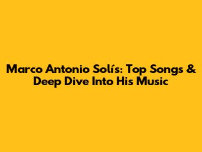 Marco Antonio Solís: Top Songs & Deep Dive Into His Music