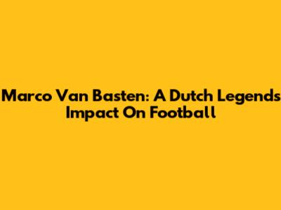 Marco Van Basten: A Dutch Legend's Impact On Football