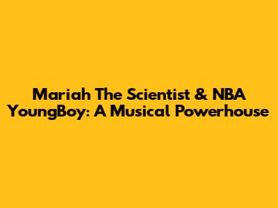 Mariah The Scientist & NBA YoungBoy: A Musical Powerhouse