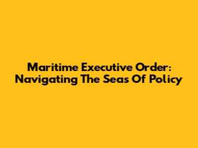 Maritime Executive Order: Navigating The Seas Of Policy