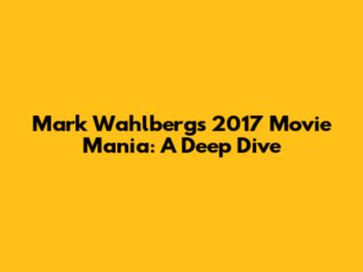 Mark Wahlberg's 2017 Movie Mania: A Deep Dive