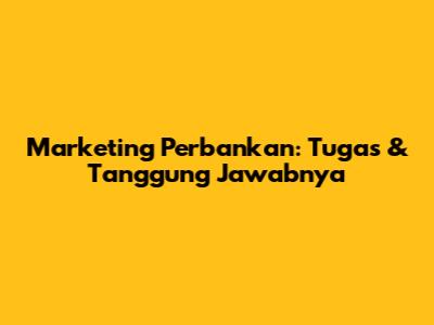 Marketing Perbankan: Tugas & Tanggung Jawabnya