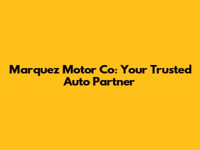 Marquez Motor Co: Your Trusted Auto Partner