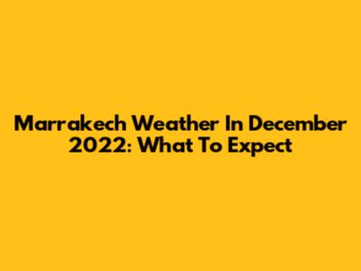 Marrakech Weather In December 2022: What To Expect