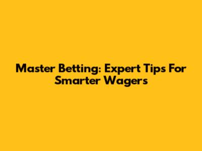 Master Betting: Expert Tips For Smarter Wagers