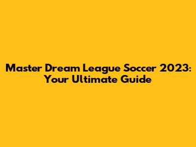 Master Dream League Soccer 2023: Your Ultimate Guide