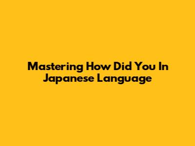 Mastering 'How Did You' In Japanese Language