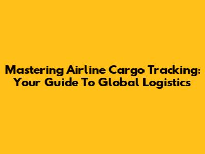 Mastering Airline Cargo Tracking: Your Guide To Global Logistics