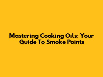 Mastering Cooking Oils: Your Guide To Smoke Points