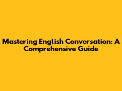Mastering English Conversation: A Comprehensive Guide
