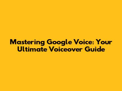Mastering Google Voice: Your Ultimate Voiceover Guide