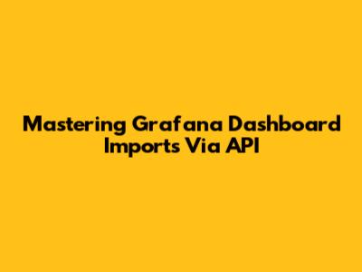 Mastering Grafana Dashboard Imports Via API