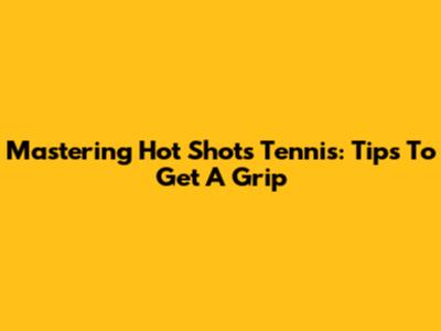 Mastering Hot Shots Tennis: Tips To Get A Grip