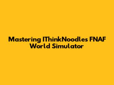 Mastering IThinkNoodles' FNAF World Simulator