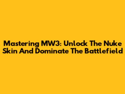 Mastering MW3: Unlock The Nuke Skin And Dominate The Battlefield