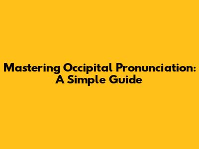 Mastering Occipital Pronunciation: A Simple Guide