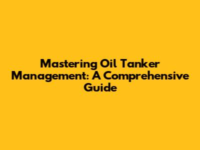 Mastering Oil Tanker Management: A Comprehensive Guide