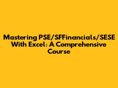 Mastering PSE/SFFinancials/SESE With Excel: A Comprehensive Course